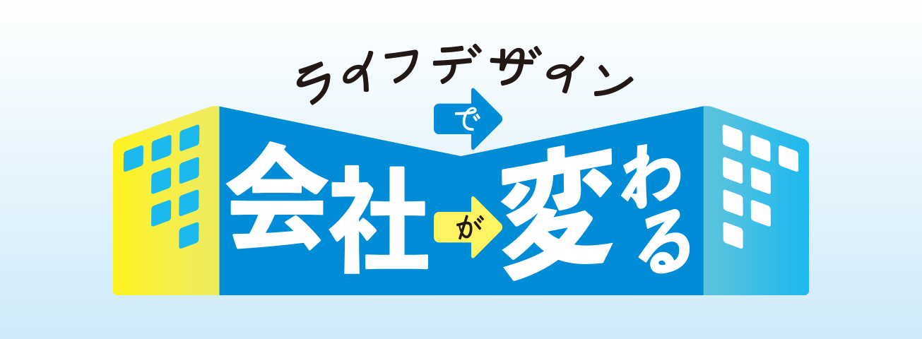 ライフデザインで会社が変わる？〜先駆者たちが語る〜