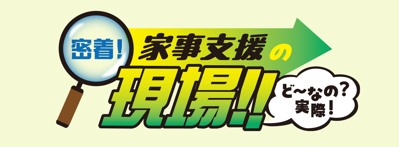 密着！家事支援の現場〜どーなの？！実際？〜