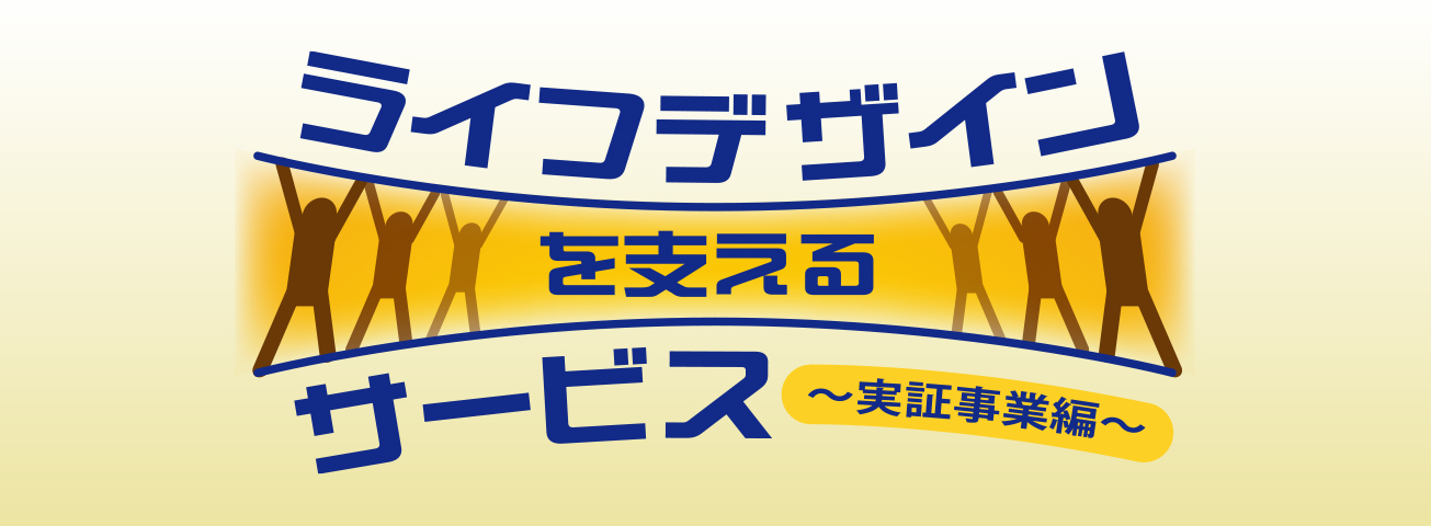 ライフデザインを支えるサービス〜実証事業編〜